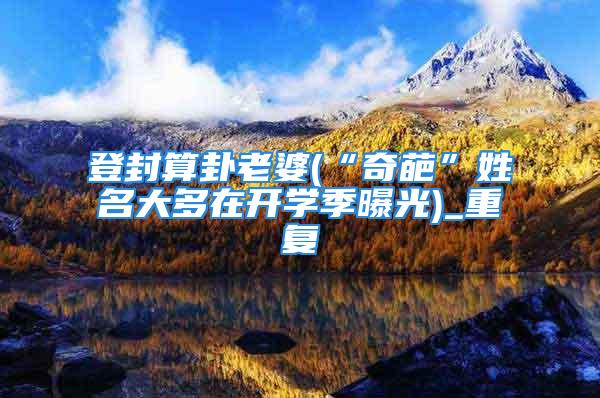 登封算卦老婆(“奇葩”姓名大多在开学季曝光)_重复