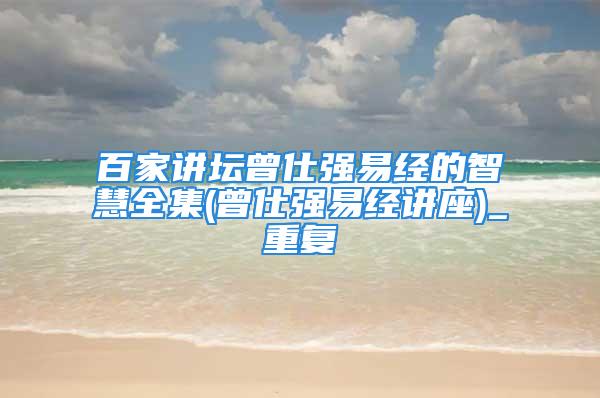 百家讲坛曾仕强易经的智慧全集(曾仕强易经讲座)_重复