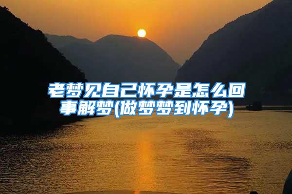 老梦见自己怀孕是怎么回事解梦(做梦梦到怀孕)