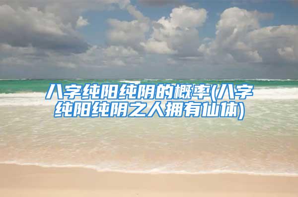 八字纯阳纯阴的概率(八字纯阳纯阴之人拥有仙体)