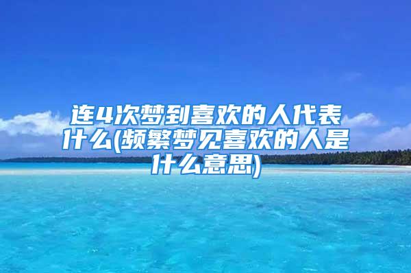 连4次梦到喜欢的人代表什么(频繁梦见喜欢的人是什么意思)
