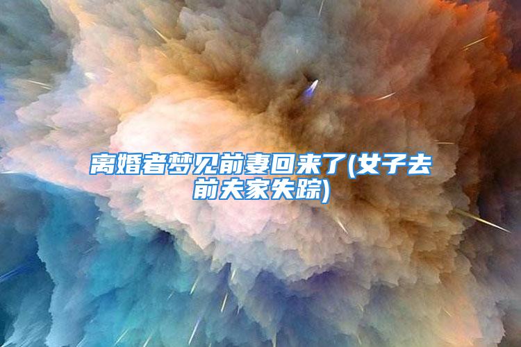 离婚者梦见前妻回来了(女子去前夫家失踪)