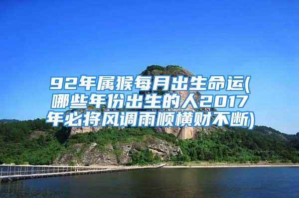 92年属猴每月出生命运(哪些年份出生的人2017年必将风调雨顺横财不断)