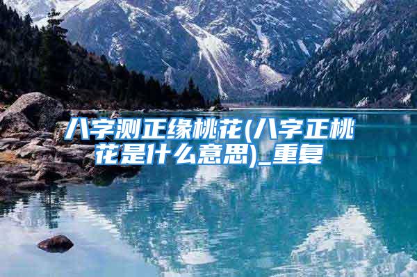 八字测正缘桃花(八字正桃花是什么意思)_重复