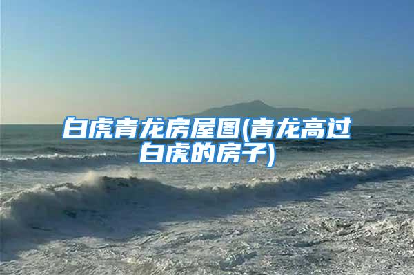 白虎青龙房屋图(青龙高过白虎的房子)