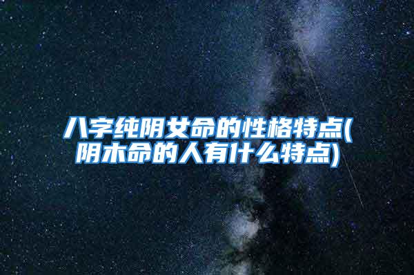 八字纯阴女命的性格特点(阴木命的人有什么特点)