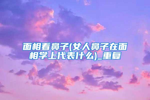 面相看鼻子(女人鼻子在面相学上代表什么)_重复