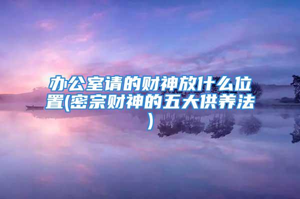 办公室请的财神放什么位置(密宗财神的五大供养法)