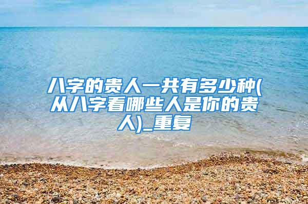八字的贵人一共有多少种(从八字看哪些人是你的贵人)_重复