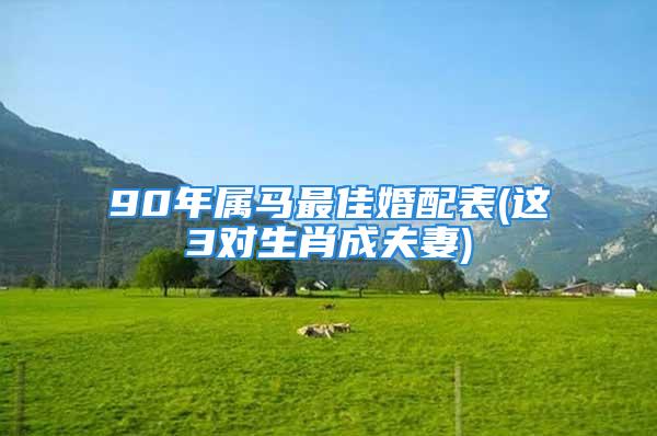 90年属马最佳婚配表(这3对生肖成夫妻)