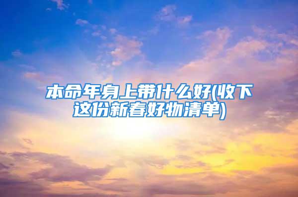 本命年身上带什么好(收下这份新春好物清单)