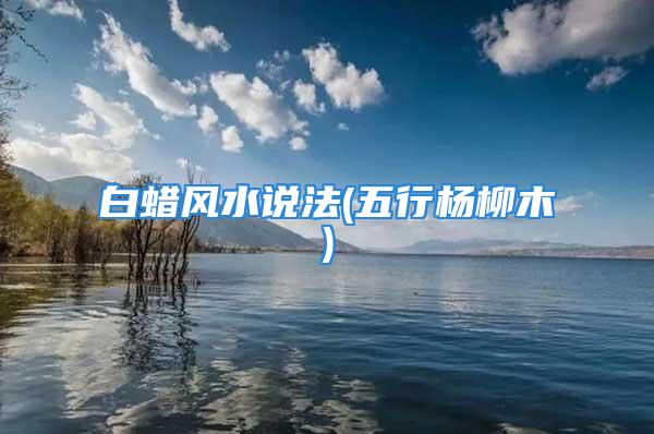 白蜡风水说法(五行杨柳木)