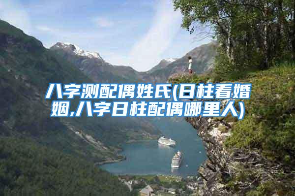 八字测配偶姓氏(日柱看婚姻,八字日柱配偶哪里人)