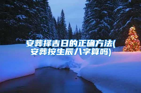 安葬择吉日的正确方法(安葬按生辰八字算吗)
