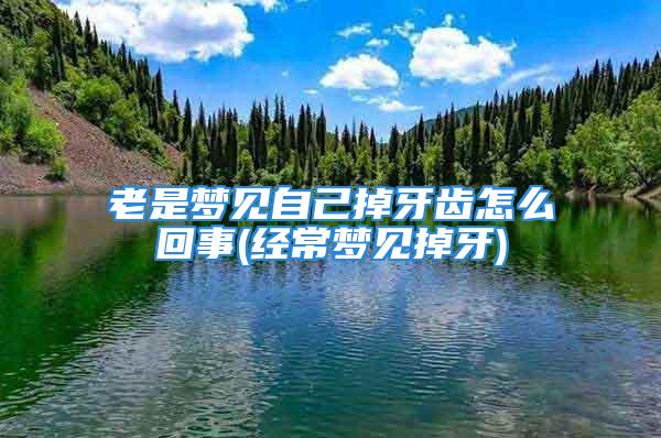 老是梦见自己掉牙齿怎么回事(经常梦见掉牙)
