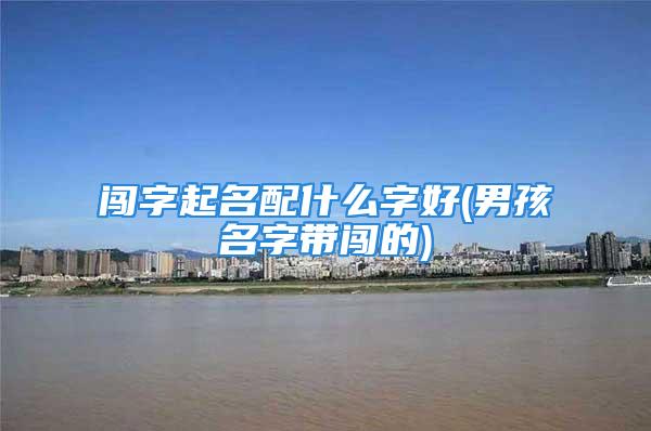 闯字起名配什么字好(男孩名字带闯的)