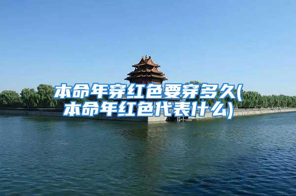 本命年穿红色要穿多久(本命年红色代表什么)