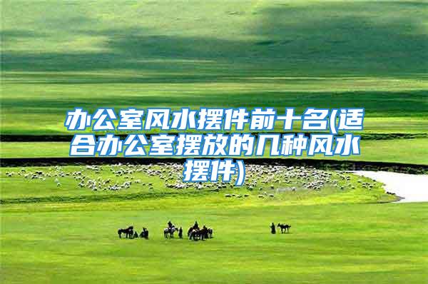 办公室风水摆件前十名(适合办公室摆放的几种风水摆件)