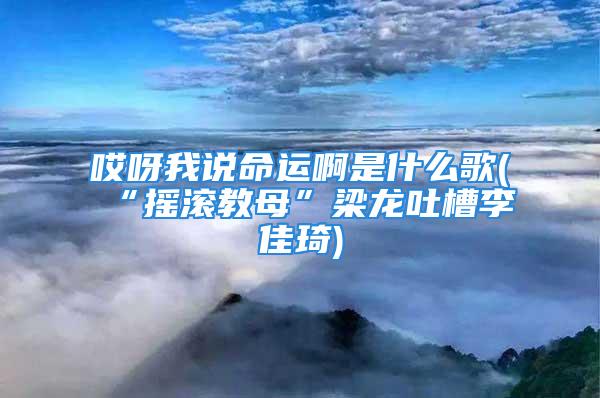 哎呀我说命运啊是什么歌(“摇滚教母”梁龙吐槽李佳琦)
