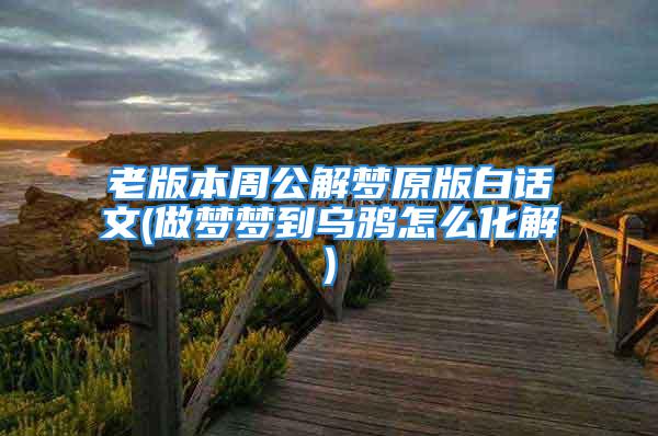老版本周公解梦原版白话文(做梦梦到乌鸦怎么化解)