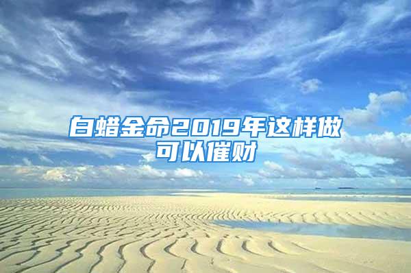 白蜡金命2019年这样做可以催财