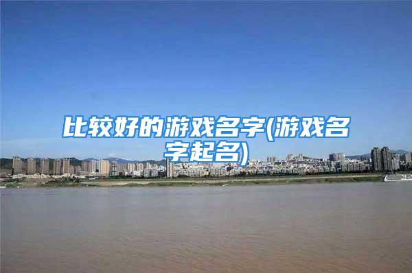 比较好的游戏名字(游戏名字起名)