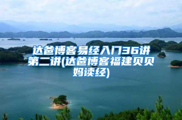 达爸博客易经入门36讲第二讲(达爸博客福建贝贝妈读经)