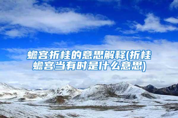 蟾宫折桂的意思解释(折桂蟾宫当有时是什么意思)