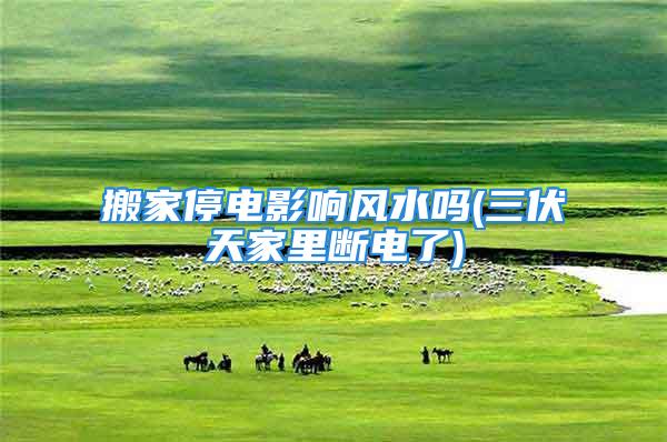 搬家停电影响风水吗(三伏天家里断电了)