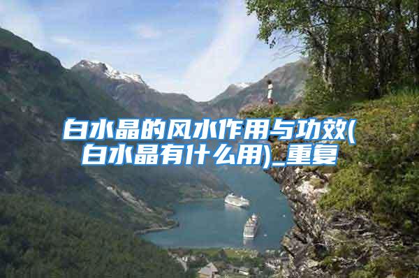 白水晶的风水作用与功效(白水晶有什么用)_重复