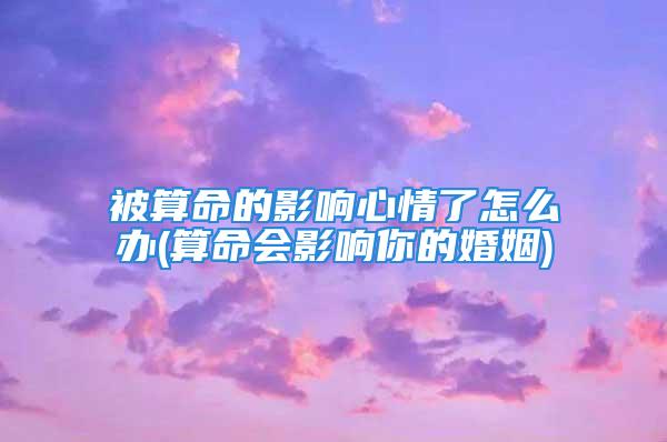 被算命的影响心情了怎么办(算命会影响你的婚姻)