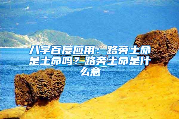 八字百度应用：路旁土命是土命吗？路旁土命是什么意