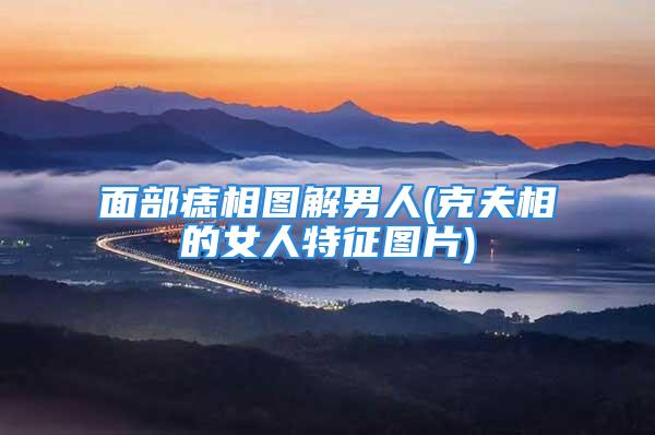 面部痣相图解男人(克夫相的女人特征图片)
