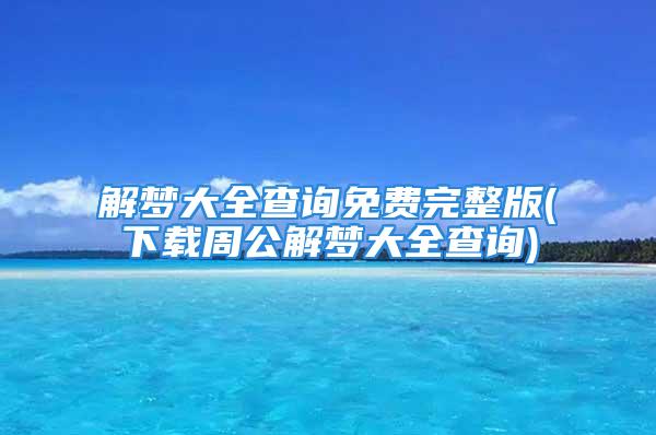 解梦大全查询免费完整版(下载周公解梦大全查询)