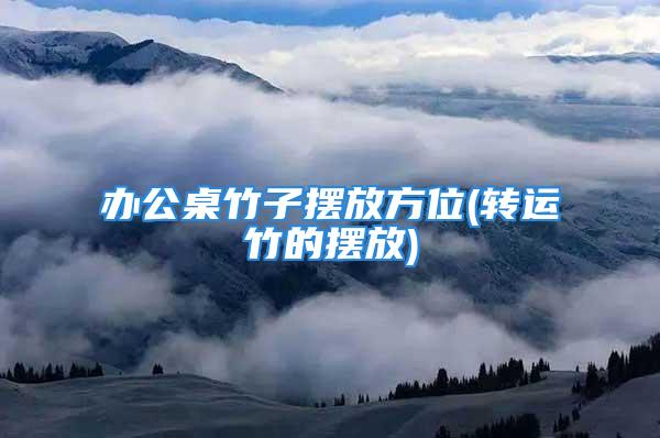 办公桌竹子摆放方位(转运竹的摆放)