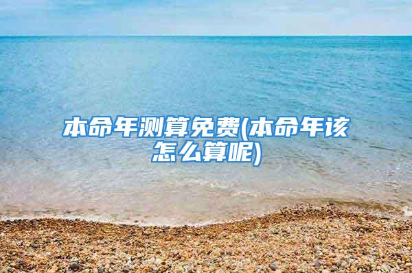 本命年测算免费(本命年该怎么算呢)