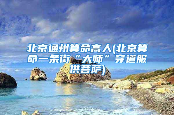 北京通州算命高人(北京算命一条街“大师”穿道服供菩萨)