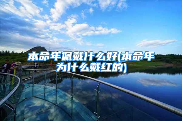 本命年佩戴什么好(本命年为什么戴红的)