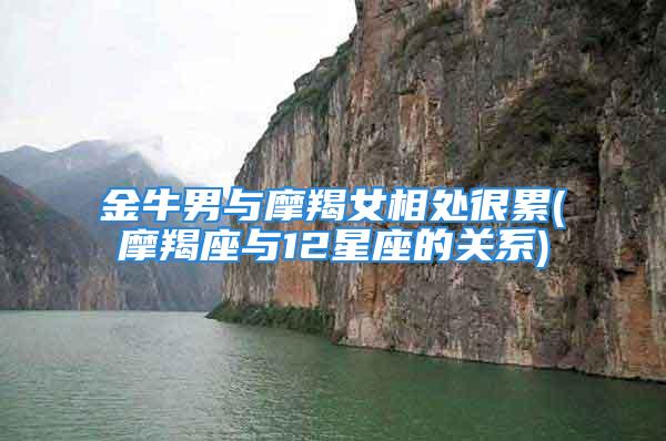 金牛男与摩羯女相处很累(摩羯座与12星座的关系)