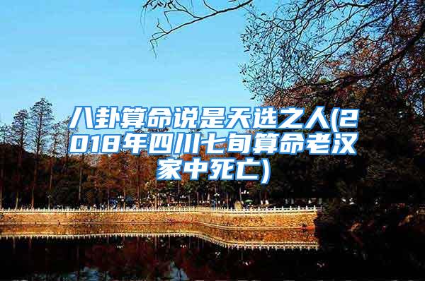 八卦算命说是天选之人(2018年四川七旬算命老汉家中死亡)