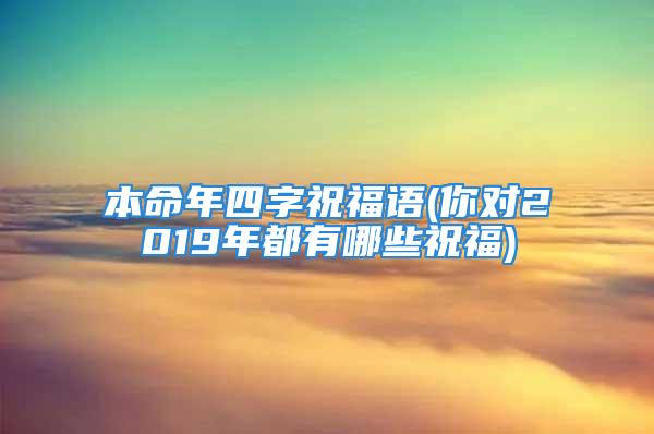 本命年四字祝福语(你对2019年都有哪些祝福)