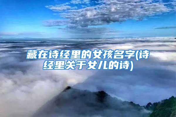 藏在诗经里的女孩名字(诗经里关于女儿的诗)