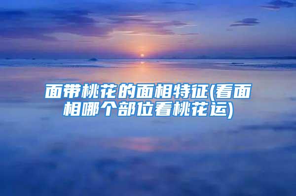 面带桃花的面相特征(看面相哪个部位看桃花运)