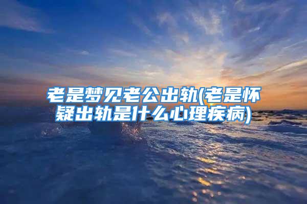 老是梦见老公出轨(老是怀疑出轨是什么心理疾病)