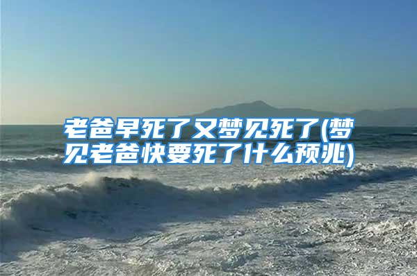 老爸早死了又梦见死了(梦见老爸快要死了什么预兆)