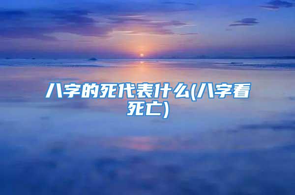 八字的死代表什么(八字看死亡)