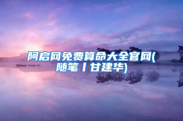 阿启网免费算命大全官网(随笔丨甘建华)