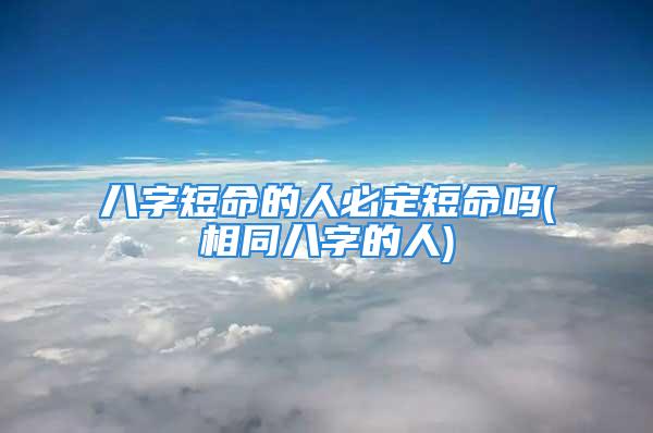 八字短命的人必定短命吗(相同八字的人)