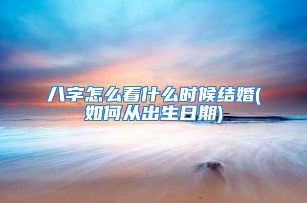 八字怎么看什么时候结婚(如何从出生日期)
