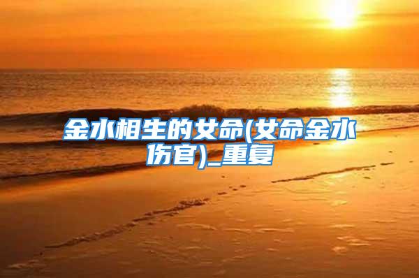 金水相生的女命(女命金水伤官)_重复